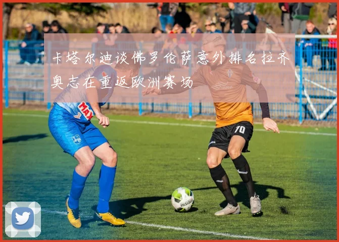 卡塔尔迪谈佛罗伦萨意外排名拉齐奥志在重返欧洲赛场