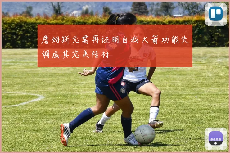 詹姆斯无需再证明自我火箭功能失调成其完美陪衬