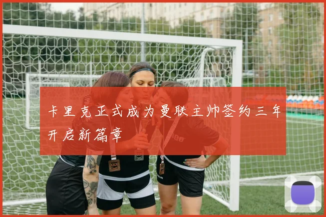 卡里克正式成为曼联主帅签约三年开启新篇章