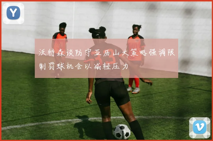 沃特森谈防守亚历山大策略强调限制罚球机会以减轻压力