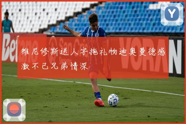 维尼修斯送人字拖礼物迪奥曼德感激不已兄弟情深