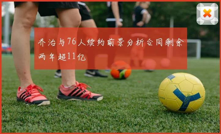 乔治与76人续约前景分析合同剩余两年超11亿