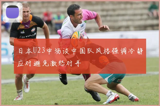 日本U23中场谈中国队风格强调冷静应对避免激怒对手