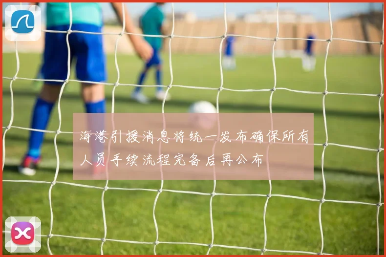 海港引援消息将统一发布确保所有人员手续流程完备后再公布