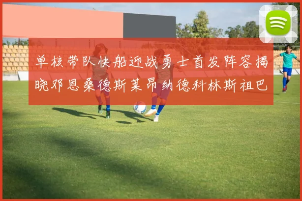 单核带队快船迎战勇士首发阵容揭晓邓恩桑德斯莱昂纳德科林斯祖巴茨齐上阵
