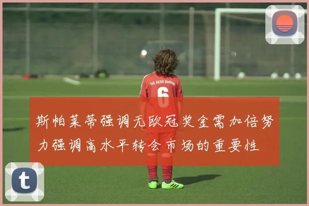 斯帕莱蒂强调无欧冠奖金需加倍努力强调高水平转会市场的重要性