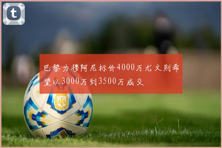 巴黎为穆阿尼标价4000万尤文则希望以3000万到3500万成交