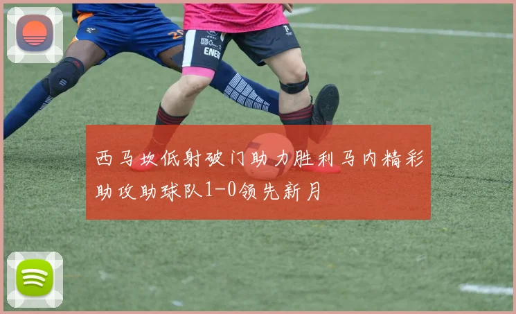 西马坎低射破门助力胜利马内精彩助攻助球队1-0领先新月