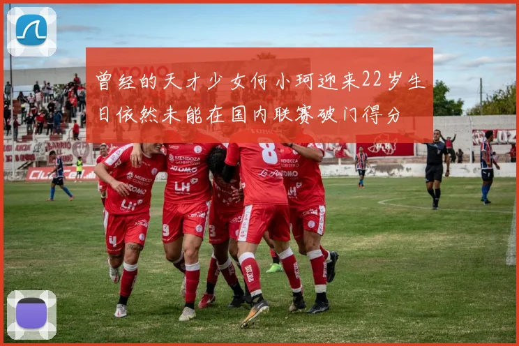 曾经的天才少女何小珂迎来22岁生日依然未能在国内联赛破门得分