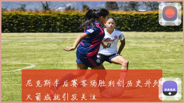 尼克斯季后赛客场胜利创历史并列火箭成就引发关注