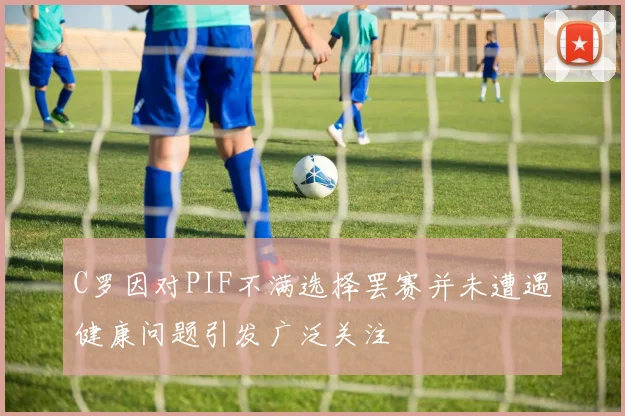 C罗因对PIF不满选择罢赛并未遭遇健康问题引发广泛关注