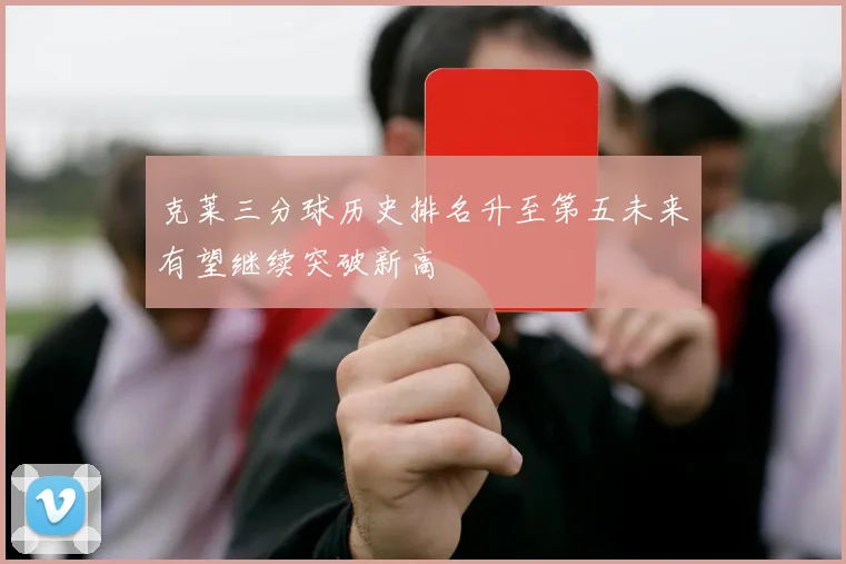 克莱三分球历史排名升至第五未来有望继续突破新高