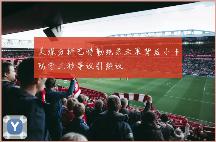 美媒分析巴特勒绝杀未果背后小卡防守三秒争议引热议