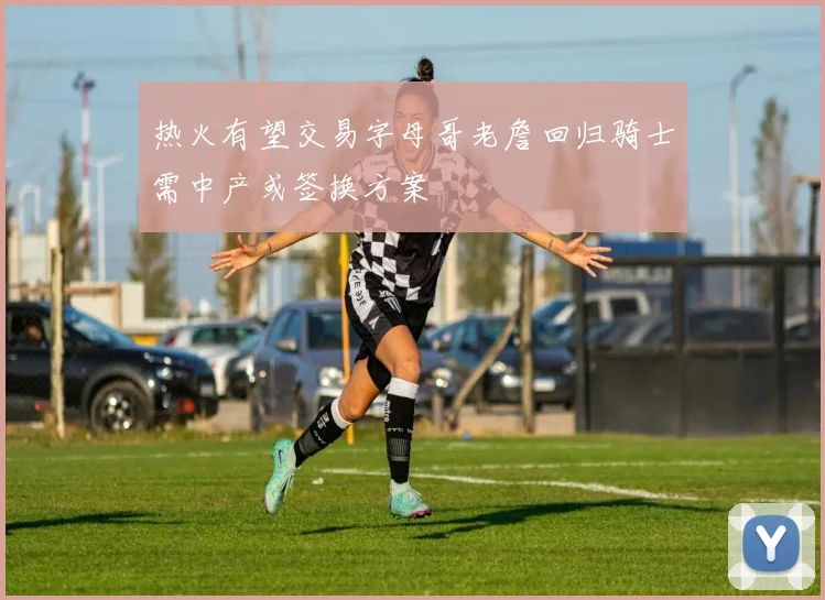 热火有望交易字母哥老詹回归骑士需中产或签换方案