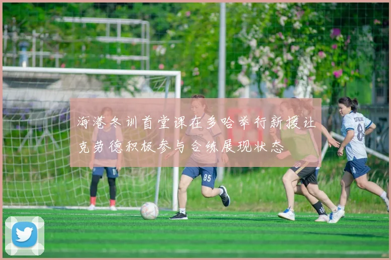 海港冬训首堂课在多哈举行新援让克劳德积极参与合练展现状态