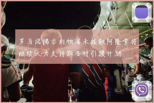 罗马诺揭示利物浦未接触阿隆索将继续大力支持斯洛特引援计划
