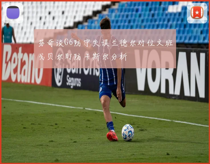 芬奇谈G6防守失误兰德尔对位文班戈贝尔盯防卡斯尔分析