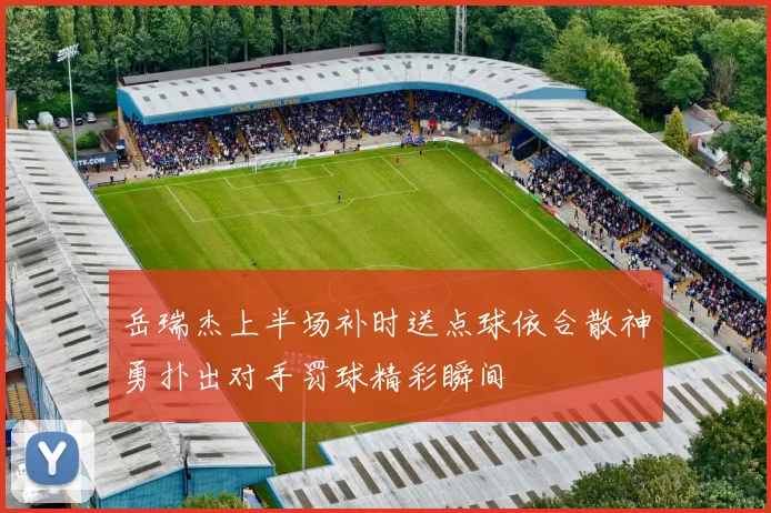 岳瑞杰上半场补时送点球依合散神勇扑出对手罚球精彩瞬间