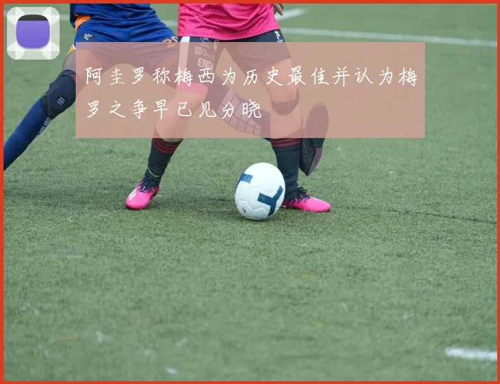 阿圭罗称梅西为历史最佳并认为梅罗之争早已见分晓