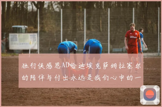 独行侠感恩AD哈迪埃克萨姆拉塞尔的陪伴与付出永远是我们心中的一家人