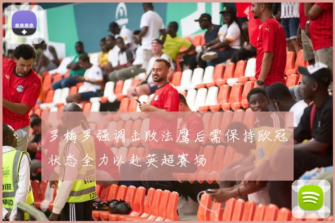 罗梅罗强调击败法鹰后需保持欧冠状态全力以赴英超赛场