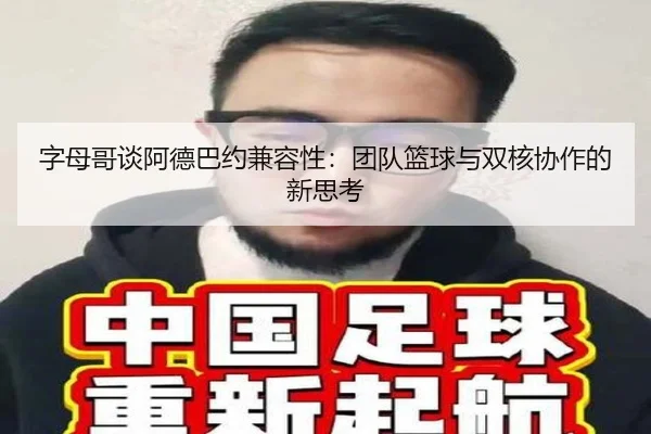 字母哥谈阿德巴约兼容性：团队篮球与双核协作的新思考