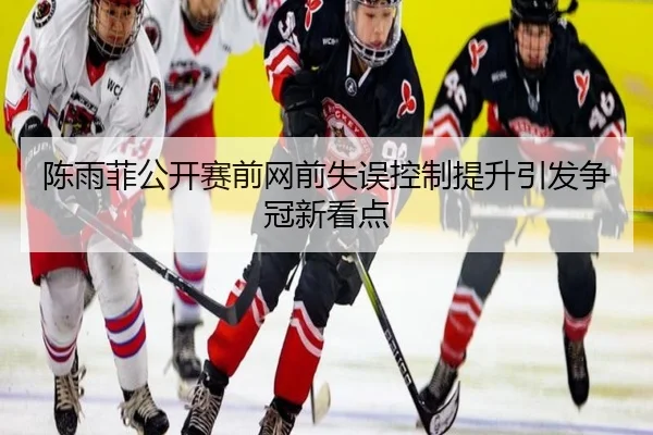 陈雨菲公开赛前网前失误控制提升引发争冠新看点（crownsports）